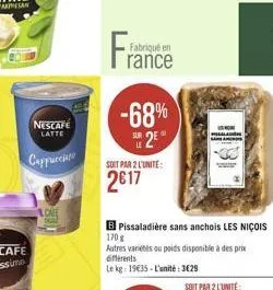 nescafe latte  cappuccin  fran  fabriqué en  rance  soit par 2 l'unité  2617  -68% sur 2  pissaladière sans anchois les niçois  170 g  autres variétés ou poids disponible à des prix différents  le kg:
