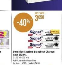 -40%  SOIT L'UNITE:  3650  Signal  Signal  Signal  Dentifrice Système Blancheur Charbon Actif SIGNAL  3x 75 ml (225 ml)  Autres variétés disponibles  Le litre: 15€56-L'unité: 5€83  LOT de 3 