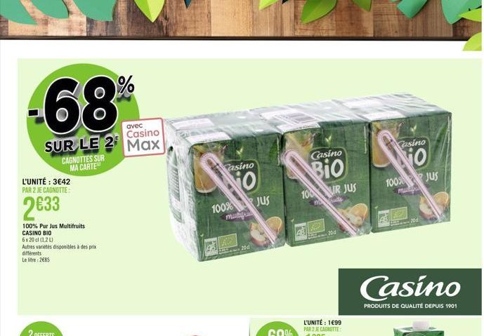 avec Casino  SUR LE 2 Max  CAGNOTTES SUR MA CARTE  L'UNITÉ : 3€42 PAR 2 JE CAGNOTTE:  2€33  100% Pur Jus Multifruits CASINO BIO  6x20 cl (1,2 L)  Autres variétés disponibles à des prix différents  Le 