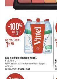 -100% 3⁰°  u  SOIT PAR 3 L'UNITÉ:  1€76  Eau minérale naturelle VITTEL 6x1,51(90)  Autres variés ou formats disponibles à des prix  différents  Le litre : 0€29-L'unité: 2664  Vittel  LSL 