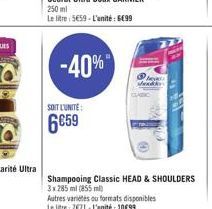 -40%  250 ml  Le litre: 559-L'unité: 699  SOIT L'UNITE:  6€59  Shampooing Classic HEAD & SHOULDERS 3x285 ml (855 ml)  Autres variétés ou formats disponibles  Le litre: 7671-L'unité 1099 