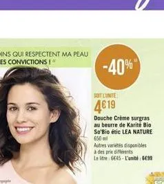 -40%  soit lunite  4619  douche crème surgras au beurre de karité bio so'bio étic lea nature 650 ml  autres variétés disponibles à des prix différents litre 6645-l'unité: 6499  le