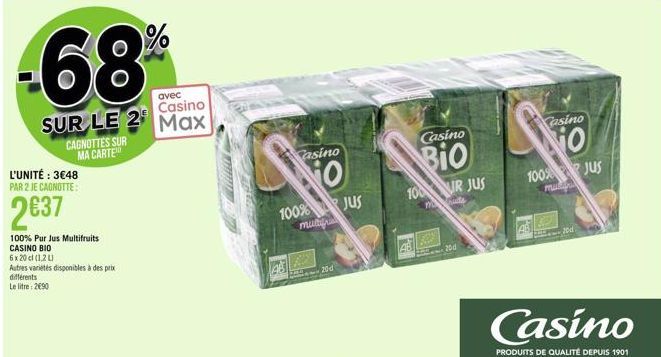 avec Casino  SUR LE 2 Max  L'UNITÉ : 3€48 PAR 2 JE CAGNOTTE:  2€37  CAGNOTTES SUR MA CARTE  100% Pur Jus Multifruits CASINO BIO  6x20 cl (1,2 L)  Autres variétés disponibles à des prix différents  Le 