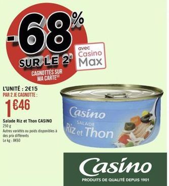 -68  SUR LE 2  CAGNOTTES SUR MA CARTE  L'UNITÉ: 2€15 PAR 2 JE CAGNOTTE:  1€46  Salade Riz et Thon CASINO 250 g  Autres variétés ou poids disponibles à des prix différents Le kg: 8€60  %  avec  Casino 