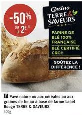 -50%  2⁹*  F Pavé nature ou aux céréales ou aux graines de lin ou à base de farine Label Rouge TERRE & SAVEURS 400g  Casino TERRE& SAVEURS  FARINE DE BLÉ 100% FRANÇAISE BLÉ CERTIFIE CRC  GOÛTEZ LA DIF