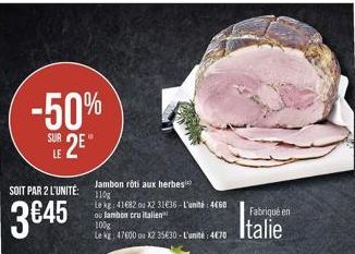 -50% SUR 2E  SOIT PAR 2 L'UNITÉ:  3€45  Jambon roti aux herbes 110g  Le kg: 41682 ou x2 3136-L'unité: 4660 ou lambon cru italien  100g  Le kg: 47600 ou X2 35€30-L'unité: 470  Fabriqué en  Italie 