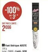 -100%  3e  soit par 3l'unite:  2€66  fuet ibérique aoste  150 g  le kg: 26660-l'unité: 3699  aus fuet  a 