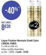 SOIT L'UNITE:  8€39  -40%  sinetsinet  Lot 2  Laque Fixation Normale Elnett Satin L'OREAL PARIS  2 x 300 ml (600 m)  Autres variétés disponibles  Le litre 13698-L'unité: 13€99 