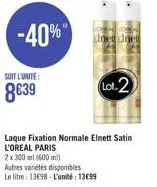 soit l'unite:  8€39  -40%  sinetsinet  lot 2  laque fixation normale elnett satin l'oreal paris  2 x 300 ml (600 m)  autres variétés disponibles  le litre 13698-l'unité: 13€99 