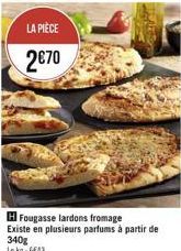 LA PIÈCE  2€70  H Fougasse lardons fromage  Existe en plusieurs parfums à partir de  340g Lekg: 6643 