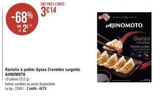 -68%  SUR  SE 2E  SOIT PAR 2 L'UNITÉ:  3014  Raviolis à poêler Gyoza Crevettes surgelés  AJINOMOTO  10 pieces (212 g)  Autres variétés ou poids disponibles  Le kg 22641-L'unité: 475  AJINOMOTO  Gyoza 