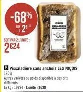 soit par 2 l'unite:  2624  -68% 25  pissaladière sans anchois les niçois  170 g  autres variétés ou poids disponible à des prix différents  le kg: 1994-l'unité:3€39 