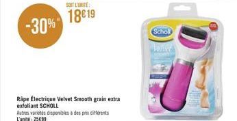 -30%  SOIT L'UNITE:  18€ 19  Rape Électrique Velvet Smooth grain extra exfoliant SCHOLL Autres variétés disponibles à des prix différents L'unité: 25€99  Scholl  WAN 