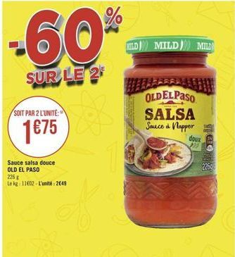 -60%  SUR LE 2  SOIT PAR 2 L'UNITÉ:  1€75  Sauce salsa douce OLD EL PASO  226 g  Le kg 1102 L'unité: 2649  76  HILD MILD) MILD  OLDELPASO SALSA Sauce à Napper  doux  295  T  226g 