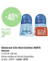 -40%  SONT L'UNITS:  3647  Déodorant bille Nord-Extreme NARTA Homme  2x 50 ml (100 ml)  Autres variétés ou formats disponibles Le litre: 34€70-L'unité: 5€78  lot de 2 BILLES 