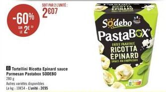 -60%  2⁹  LE  SOIT PAR 2 L'UNITÉ:  2007  Autres variétés disponibles Le kg 10654 L'unité: 2695  B Tortellini Ricotta Epinard sauce Parmesan Pastabox SODEBO  280 g  EPINARD  Sodebo PastaBOX  PARES FRAI