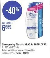 -40%  soit l'unite:  6€59  shampooing classic head & shoulders 3x285 ml (855 ml)  autres variétés ou formats disponibles  le litre: 7671-l'unité 1099 