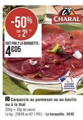 -50% 2⁰  SUR  SOIT PAR 2 LA BARQUETTE:  4605  D Carpaccio au parmesan ou au basilic ou à la thai  CHARAL  200g +30g de sauce  Le kg: 23648 ou X2 17661-La barquette: 5€40  