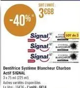 -40%  soit l'unite:  3668  signal de 3  signal  signal  dentifrice système blancheur charbon  actif signal  3x75 ml (225 ml)  autres variétés disponibles le litre 16€36-l'unité 6€14 