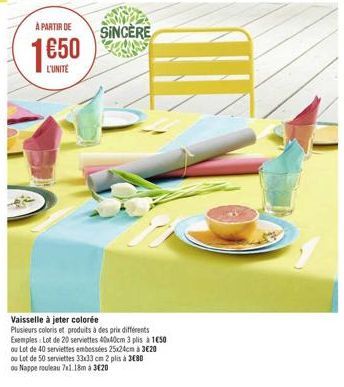 A PARTIR DE  €50  L'UNITE  SINCERE  Vaisselle à jeter colorée Plusieurs coloris et produits à des prix différents Exemples: Lot de 20 serviettes 40x40cm 3 plis à 1€50 ou Lot de 40 serviettes embossées