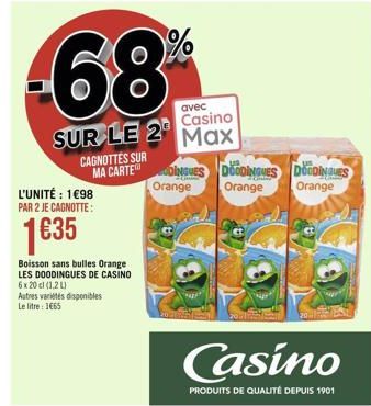 L'UNITÉ : 1€98 PAR 2 JE CAGNOTTE:  1635  6 x 20 cl (1,2 L)  Autres variétés disponibles  Le litre : 1€65  Boisson sans bulles Orange LES DOODINGUES DE CASINO  68  avec  Casino  SUR LE 2 Max  CAGNOTTES