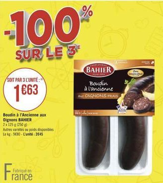 -100%  SUR LE 3  SOIT PAR 3 L'UNITÉ:  1€63  Boudin à l'Ancienne aux Dignons BAHIER  2 x 125 g (250 g)  Autres variétés ou poids disponibles Le kg: 9680-L'unité: 2645  Fabriqué en  rance  BAHIER  Boudi