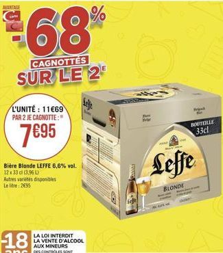 68%  CAGNOTTES  E  SUR LE 2  L'UNITÉ: 11669 PAR 2 JE CAGNOTTE:"  7€95  Bière Blonde LEFFE 6,6% vol. 12x33 cl (3,96 L)  Autres variétés disponibles Le litre: 2€95  LA LOI INTERDIT LA VENTE D'ALCOOL AUX