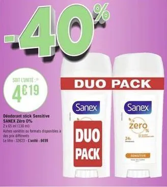 soit l'unite  4€19  déodorant stick sensitive  sanex zéro 0%  2x65 ml (130 mi)  autres variétés os formats disponibles a  des prix differents  letre:32623-l'unité: 6e99  duo  pack  duo pack  sanex  sa