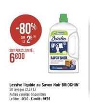 -80%  2⁰  SOIT PAR 2 L'UNITÉ  6000  Briochin  SAVON NOIR  Lessive liquide au Savon Noir BRIOCHIN 50 lavages (2.27 L)  Autres variétés disponibles Le litre: 4640-L'unité: 9€99 