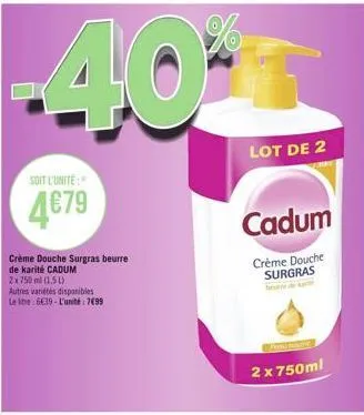 -40  soit l'unité:  4€79  crème douche surgras beurre  de karité cadum  2x750 ml (1,5l)  autres variétés disponibles le be:6639-l'unité: 7099  lot de 2  cadum  crème douche surgras  2 x 750ml 