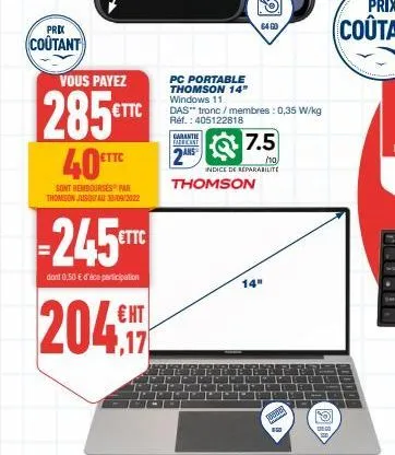 prix  coûtant  vous payez  285€ttc  40  sont rembourses par thomson jusqu'au 30/09/2022  ettc  -245etto  dont 0,50 € d'ice participation  204  ht  64 60  pc portable thomson 14" windows 11  das" tronc