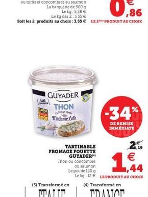 GUYADER THON  Madame Loik  TARTINABLE  FROMAGE FOUETTE  GUYADER  -34%  DE REMISE IMMÉDIATE  €  Thon ou concombre  ou saumon  1,44  Le pot de 120 g  Le kg: 12€ LE PRODUIT AU CHOIX  (4) Transformé en  2