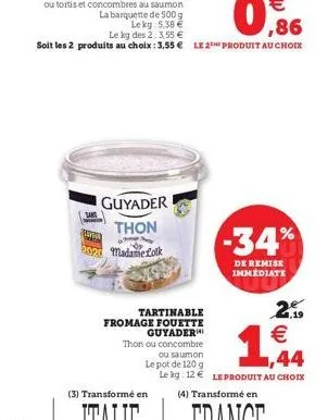 guyader thon  madame loik  tartinable  fromage fouette  guyader  -34%  de remise immédiate  €  thon ou concombre  ou saumon  1,44  le pot de 120 g  le kg: 12€ le produit au choix  (4) transformé en  2