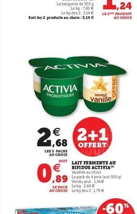 activi  activia  probiotiques  €  21,68  les 3 packs au choix  €  0,9  2+1  offert  saveur  vanille  le 2 produit au choix  offre  soit lait fermente au bifidus activia) variétés au choix  ,89 le pack