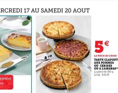 5€  LA PIÈCE AU CHOIX TARTE CLAFOUTIS AUX POMMES OU CERISES OU A L'ANANAS La pièce de 580 g Le kg: 8,62 € 