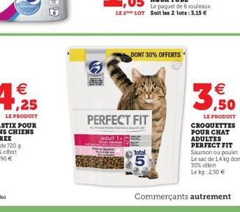 € ,25  LE PRODUIT  PERFECT FIT  adult 1+  total  PREMPEZA 5  DONT 30% OFFERTS  3,50  LE PRODUIT  CROQUETTES POUR CHAT ADULTES PERFECT FIT Saumon ou poulet Le sac de 1,4 kg dont 30% offert Le kg: 2,50 