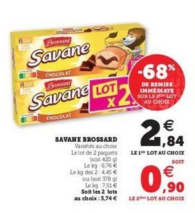 Brossand  Savane  MODE  CHOCOLAT Brossand  Savane LOT  X  CHOCOLAT  SAVANE BROSSARD Variétés au choix Le lot de 2 paquets  (soit 420 g) Le kg 6,76 € Le kg des 2:4,45 €  ou (soit 378 g) Le kg: 7,51 € S