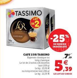 16x  TASSIMO  FOR  EXPERSSO  CLASSIQUE  CAFE L'OR TASSIMO Espresso classique ou long classique Le lot de 2 boltes x16 dosettes (soit 208 g Lekg: 25,91 € ou long intense (soit 256 g)  LOT  DE  -25%  DE
