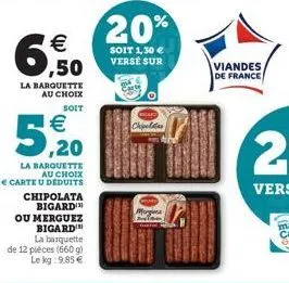 €  ,50  la barquette au choix  soit  5,20  la barquette au choix  € carte u deduits  chipolata bigard  ou merguez bigard  la barquette  de 12 pièces (660 g) le kg: 9,85 €  20%  soit 1,30 € verse sur  