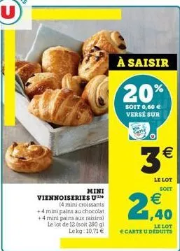 viennoiseries u  mini  (4 mini croissants +4 mini pains au chocolat +4 mini pains aux raisins) le lot de 12 (soit 280 gl le kg 10,71 €  à saisir  20%  soit 0,60 € versé sur  2  3€  le lot  soit  €  (1