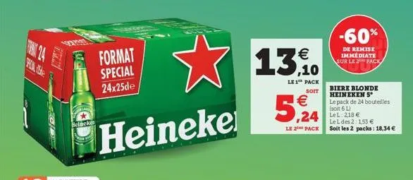 and  hand  heineke  format special 24x25de  heineke  13€  le 1 pack  soit  5,24  le 2 pack  -60%  de remise immédiate sur le 2 pack  biere blonde heineken 5 le pack de 24 bouteilles (soit 6 l)  ,24 le