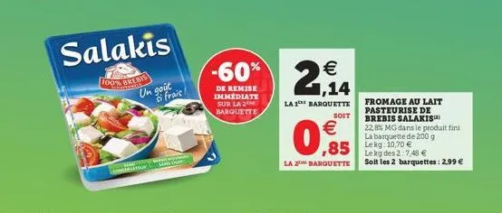 salakis  100% brebis  un goût  consor  frais  -60% 2,14  de remise immediate sur la 2 barquette  la 1 barquette  soit  €  0,5  la 2 barquette  ,85 lekg: 10.70 €  fromage au lait pasteurise de brebis s