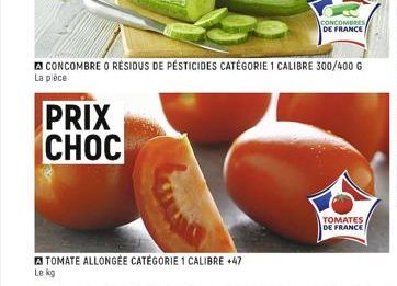 PRIX CHOC  CONCOMBRE O RESIDUS DE PESTICIDES CATÉGORIE 1 CALIBRE 300/400 G La pièce  TOMATE ALLONGÉE CATÉGORIE 1 CALIBRE +47  Le kg  CONCOMBRES DE FRANCE  TOMATES  DE FRANCE 