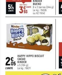 5%  CUNITE  205  SOIT PAR  Kinder  Happy HIPPO  Biscuit  € CACAO  KINDER x5 (104 g) L'UNITÉ Le kg: 19671  KINDER BUENO  € 8 x 2 barres [344 g) Le kg: 15€26 X2 11642  ou  HAPPY HIPPO BISCUIT  