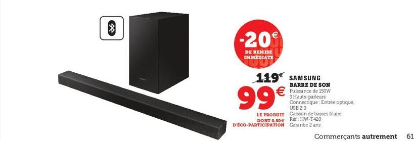 ☆  -20  DE REMISE  IMMÉDIATE  119€ SAMSUNG  BARRE DE SON Puissance de 150W 3 Hauts-parleurs Connectique Entrée optique, USB 2.0  99€  LE PRODUIT Caisson de basses filaire DONT 0,50 € Réf: HW-T420 D'ÉC