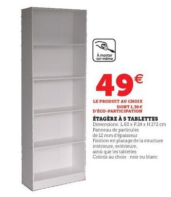 A monter soi-même  49€  LE PRODUIT AU CHOIX DONT 1,30 €  D'ÉCO-PARTICIPATION  ÉTAGÈRE À S TABLETTES Dimensions: L60 x P.24 x H.172 cm. Panneau de particules  de 12 mm d'épaisseur Finition en placage d