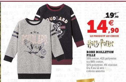 OUDLARD  19.90 €  14,90  LE PRODUIT AU CHOIX  Harry Potter  ROBE MOLLETON FILLE  59% coton, 41% polyester  ou 86% coton,  10% polyester, 4% viscose. Du 4 au 12 ans - coloris assortis 