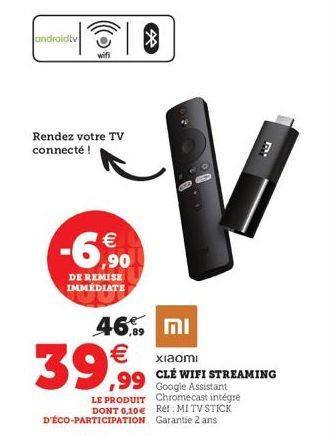 androidtv  wifi  Rendez votre TV connecté !  € ,90  DE REMISE IMMÉDIATE  V  39,99  LE PRODUIT Chromecast intégré DONT 0,10€ Réf: MI TV STICK D'ÉCO-PARTICIPATION Garantie 2 ans  46,99 mi  xiaomi  CLÉ W