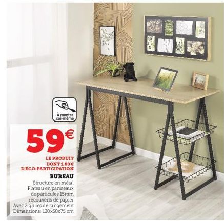 A monter soi-même  59€  LE PRODUIT DONT 1,80€ D'ÉCO-PARTICIPATION  BUREAU Structure en métal Plateau en panneaux de particules 15mm recouverts de papier Avec 2 grilles de rangement Dimensions: 120x50x