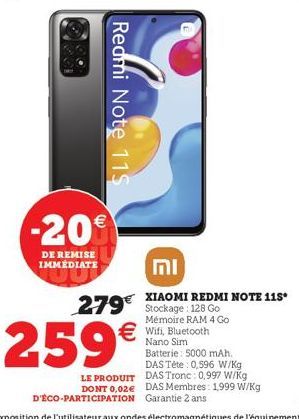 -20  DE REMISE IMMÉDIATE  Redmi Note 115  279€  259€  LE PRODUIT DONT 0,02€  וח  €Wifi, Bluetooth  Nano Sim  XIAOMI REDMI NOTE 115* Stockage: 128 Go Mémoire RAM 4 Go  Batterie: 5000 mAh. DAS Tête : 0,